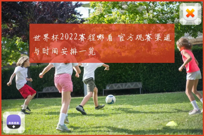 世界杯2022赛程哪看 官方观赛渠道与时间安排一览