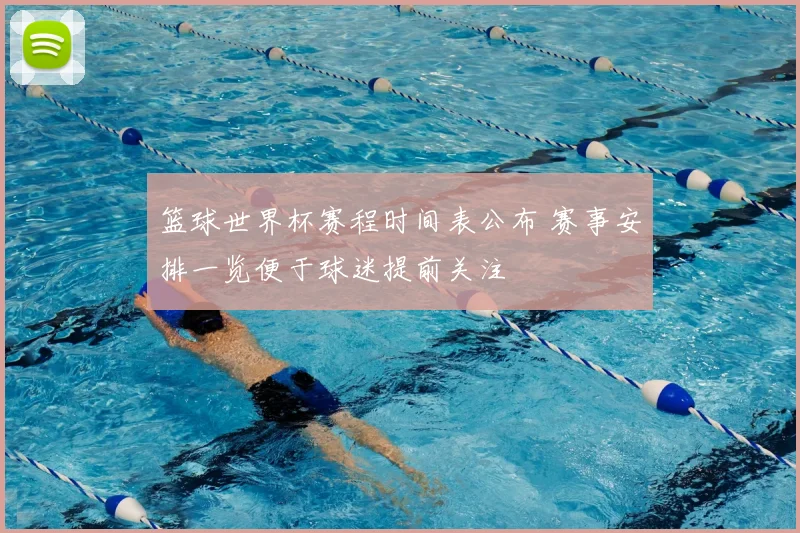 篮球世界杯赛程时间表公布 赛事安排一览便于球迷提前关注
