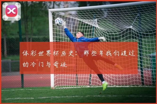 体彩世界杯历史：那些年我们追过的冷门与奇迹