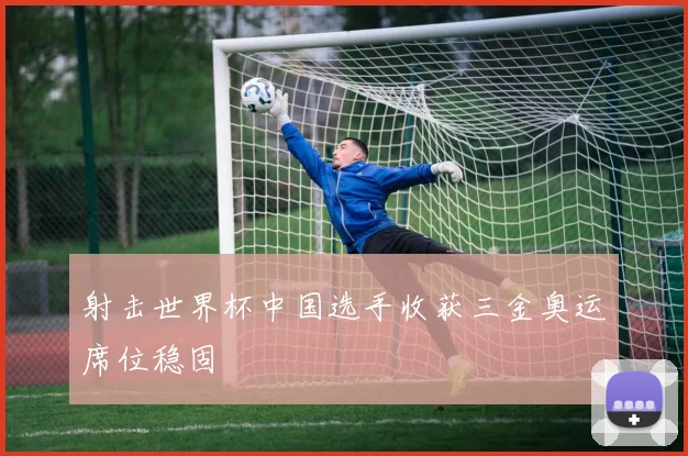 射击世界杯中国选手收获三金奥运席位稳固