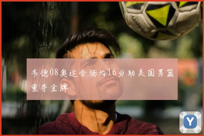 韦德08奥运会场均16分助美国男篮重夺金牌