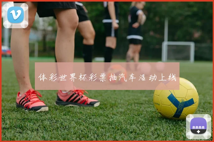 体彩世界杯彩票抽汽车活动上线