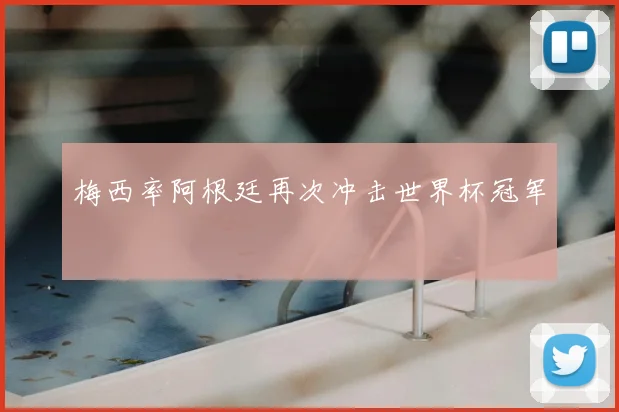 梅西率阿根廷再次冲击世界杯冠军