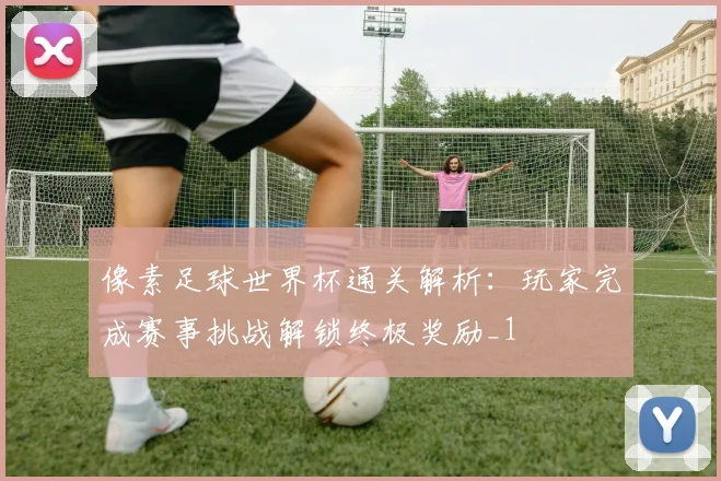 像素足球世界杯通关解析：玩家完成赛事挑战解锁终极奖励_1
