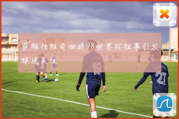 萨维切维奇回顾98世界杯往事引发球迷关注