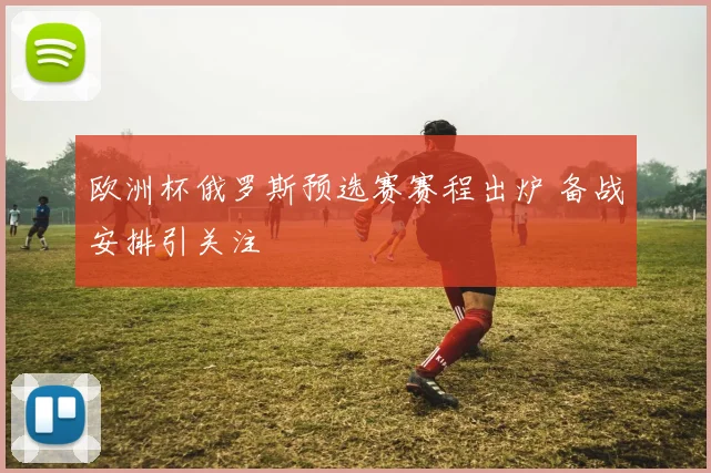 欧洲杯俄罗斯预选赛赛程出炉 备战安排引关注