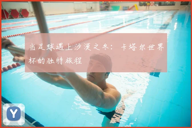 当足球遇上沙漠之冬：卡塔尔世界杯的独特旅程