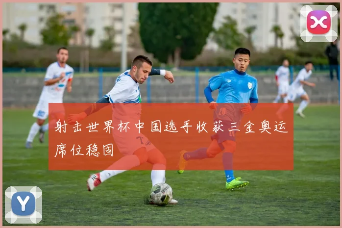 射击世界杯中国选手收获三金奥运席位稳固