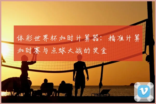 体彩世界杯加时计算器：精准计算加时赛与点球大战的奖金