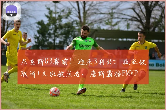 尼克斯G3赛前！迎来3利好：技犯被取消+文班被点名，唐斯霸榜FMVP