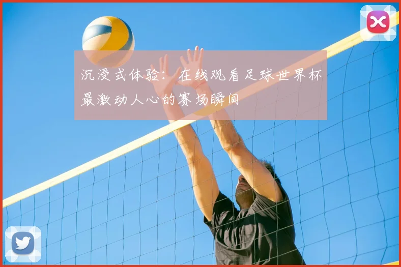 沉浸式体验：在线观看足球世界杯最激动人心的赛场瞬间
