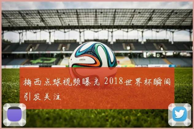 梅西点球视频曝光 2018世界杯瞬间引发关注