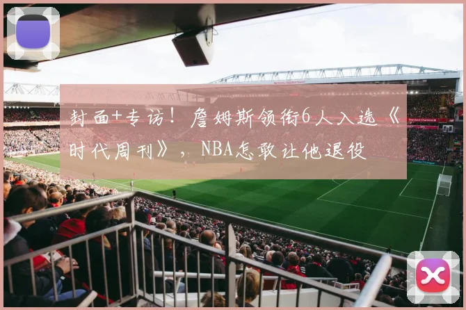 封面+专访！詹姆斯领衔6人入选《时代周刊》，NBA怎敢让他退役
