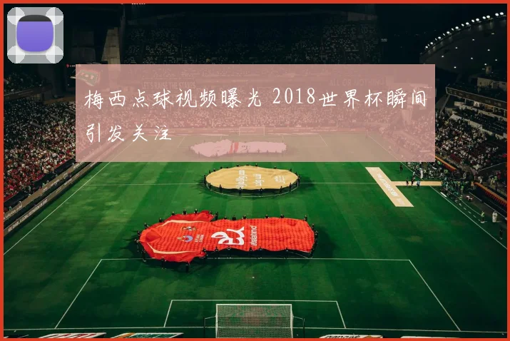 梅西点球视频曝光 2018世界杯瞬间引发关注