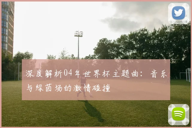 深度解析04年世界杯主题曲：音乐与绿茵场的激情碰撞