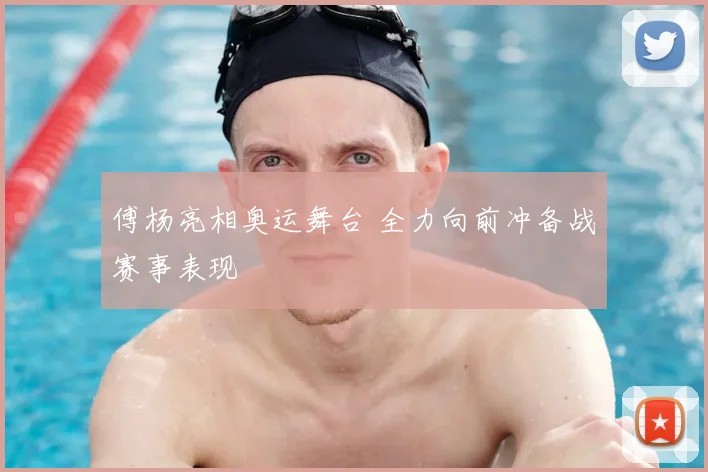 傅杨亮相奥运舞台 全力向前冲备战赛事表现