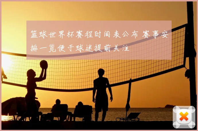 篮球世界杯赛程时间表公布 赛事安排一览便于球迷提前关注